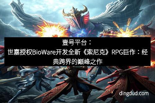 壹号平台:世嘉授权BioWare开发全新《索尼克》RPG巨作:经典跨界的巅峰之作