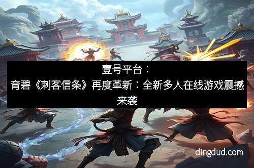 壹号平台:育碧《刺客信条》再度革新:全新多人在线游戏震撼来袭